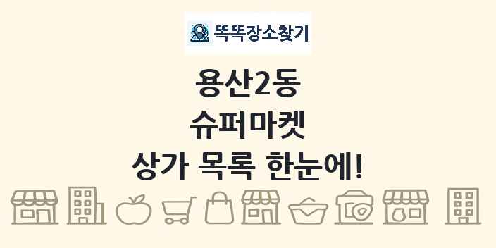 용산2동 슈퍼마켓 상가 목록 및 정보