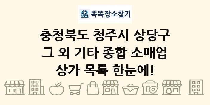 충청북도 청주시 상당구 그 외 기타 종합 소매업 상가 목록 및 정보