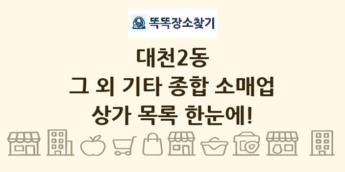 대천2동 그 외 기타 종합 소매업 상가 목록 및 정보