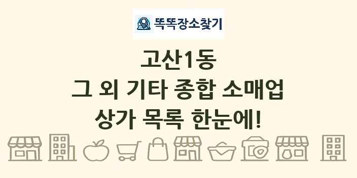 고산1동 그 외 기타 종합 소매업 상가 목록 및 정보