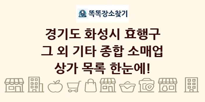 경기도 화성시 효행구 그 외 기타 종합 소매업 상가 목록 및 정보