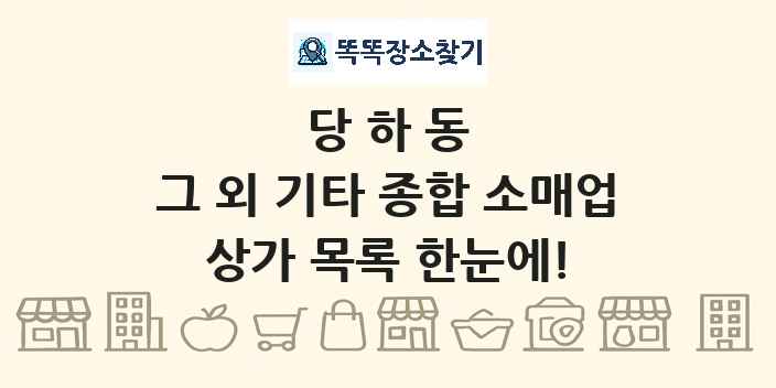당하동 그 외 기타 종합 소매업 상가 목록 및 정보