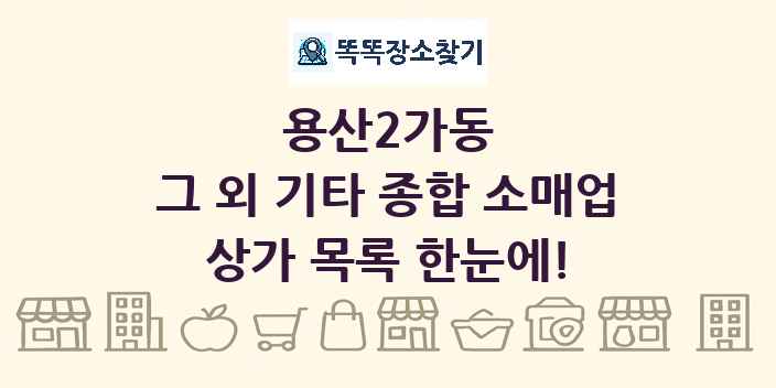 용산2가동 그 외 기타 종합 소매업 상가 목록 및 정보