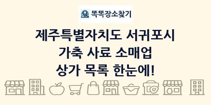제주특별자치도 서귀포시 가축 사료 소매업 상가 목록 및 정보