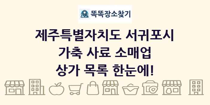 제주특별자치도 서귀포시 가축 사료 소매업 상가 목록 및 정보