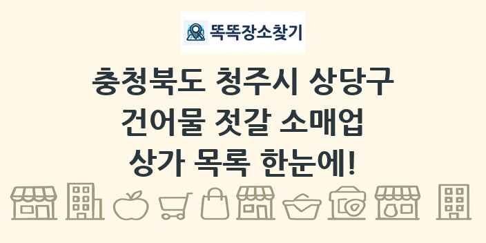 충청북도 청주시 상당구 건어물 젓갈 소매업 상가 목록 및 정보