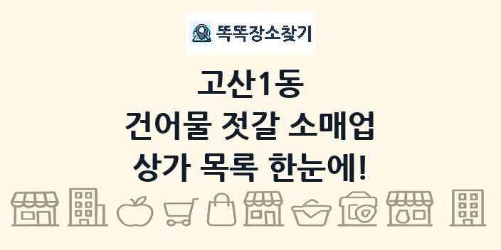 고산1동 건어물 젓갈 소매업 상가 목록 및 정보