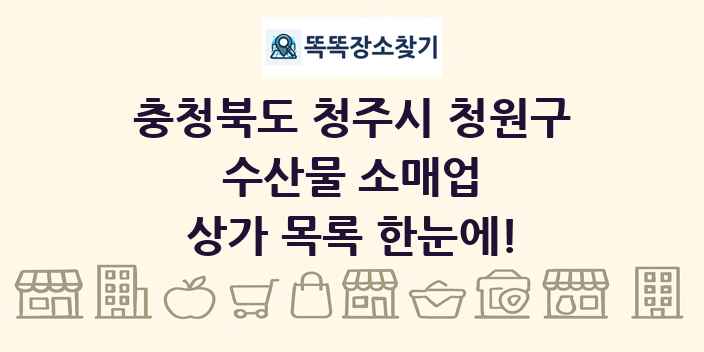충청북도 청주시 청원구 수산물 소매업 상가 목록 및 정보