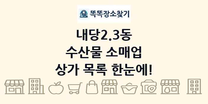 내당2.3동 수산물 소매업 상가 목록 및 정보