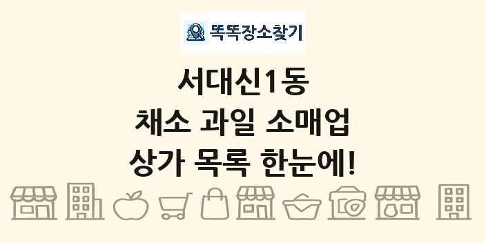 서대신1동 채소 과일 소매업 상가 목록 및 정보