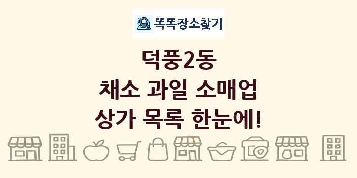 덕풍2동 채소 과일 소매업 상가 목록 및 정보