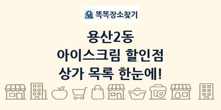 용산2동 아이스크림 할인점 상가 목록 및 정보