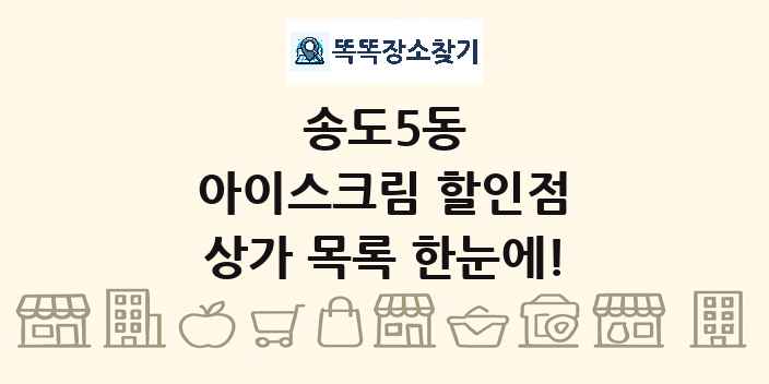송도5동 아이스크림 할인점 상가 목록 및 정보