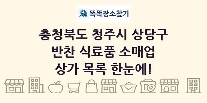 충청북도 청주시 상당구 반찬 식료품 소매업 상가 목록 및 정보