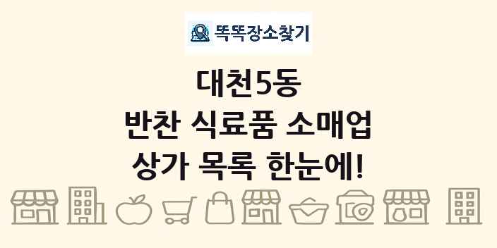 대천5동 반찬 식료품 소매업 상가 목록 및 정보