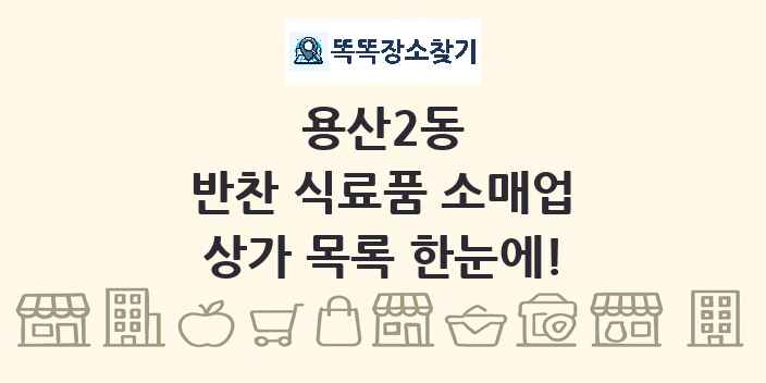 용산2동 반찬 식료품 소매업 상가 목록 및 정보