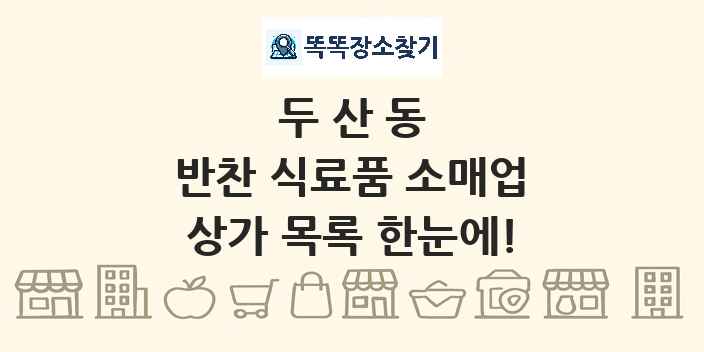 두산동 반찬 식료품 소매업 상가 목록 및 정보