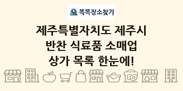 제주특별자치도 제주시 반찬 식료품 소매업 상가 목록 및 정보