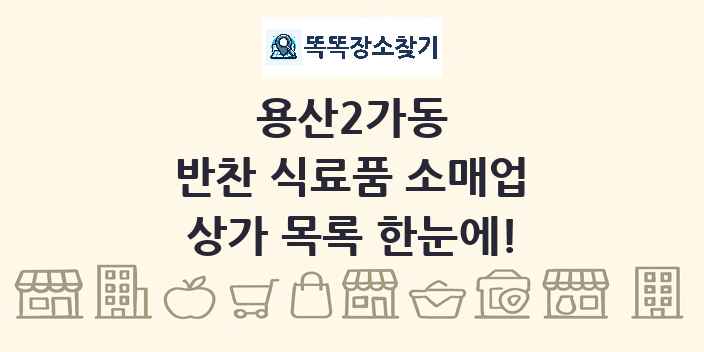 용산2가동 반찬 식료품 소매업 상가 목록 및 정보