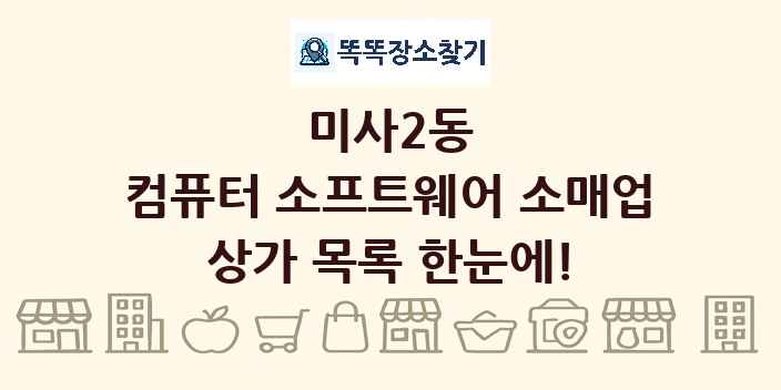 미사2동 컴퓨터 소프트웨어 소매업 상가 목록 및 정보