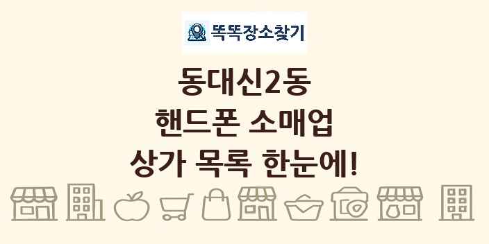 동대신2동 핸드폰 소매업 상가 목록 및 정보