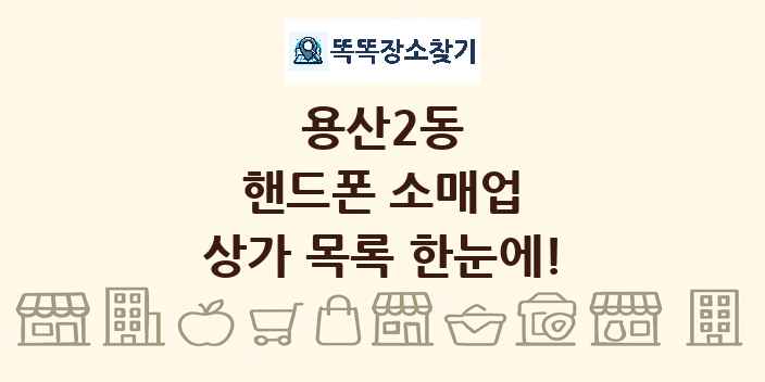 용산2동 핸드폰 소매업 상가 목록 및 정보