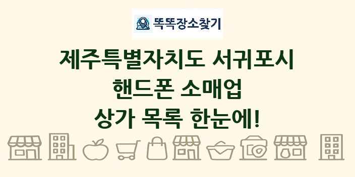 제주특별자치도 서귀포시 핸드폰 소매업 상가 목록 및 정보