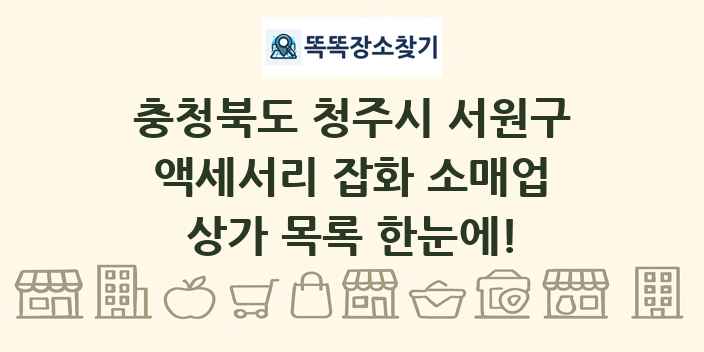 충청북도 청주시 서원구 액세서리 잡화 소매업 상가 목록 및 정보