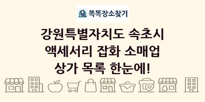 강원특별자치도 속초시 액세서리 잡화 소매업 상가 목록 및 정보
