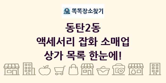 동탄2동 액세서리 잡화 소매업 상가 목록 및 정보