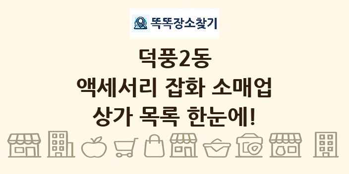 덕풍2동 액세서리 잡화 소매업 상가 목록 및 정보