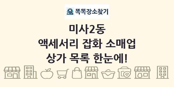 미사2동 액세서리 잡화 소매업 상가 목록 및 정보