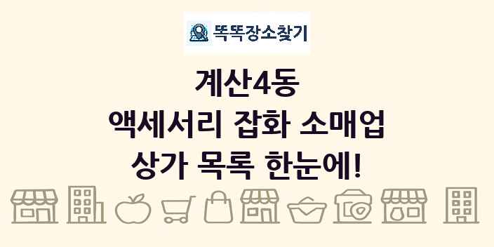 계산4동 액세서리 잡화 소매업 상가 목록 및 정보