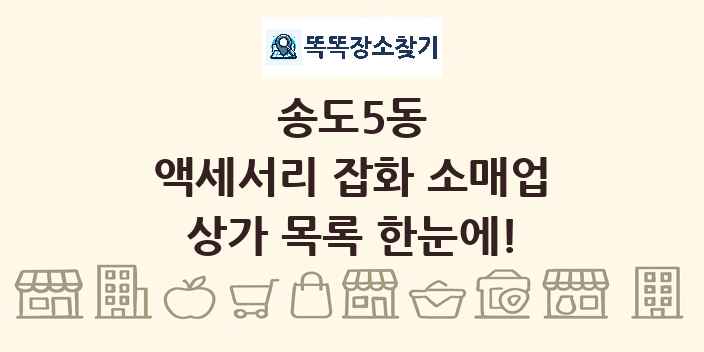 송도5동 액세서리 잡화 소매업 상가 목록 및 정보