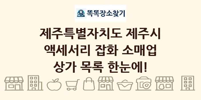 제주특별자치도 제주시 액세서리 잡화 소매업 상가 목록 및 정보