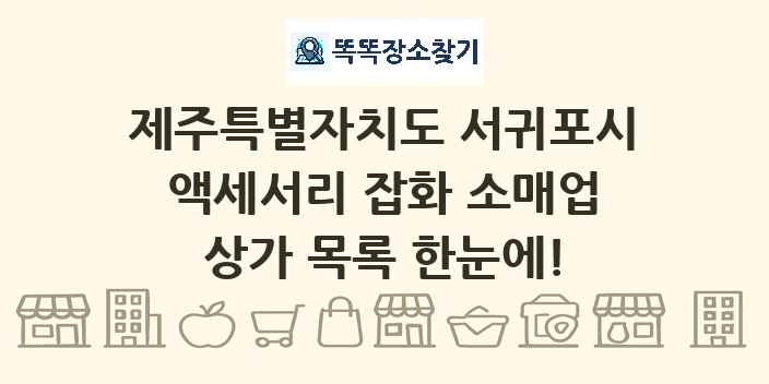 제주특별자치도 서귀포시 액세서리 잡화 소매업 상가 목록 및 정보