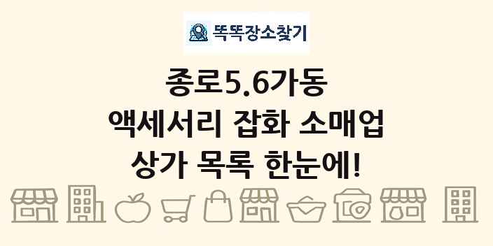 종로5.6가동 액세서리 잡화 소매업 상가 목록 및 정보
