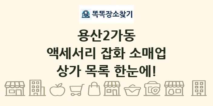 용산2가동 액세서리 잡화 소매업 상가 목록 및 정보