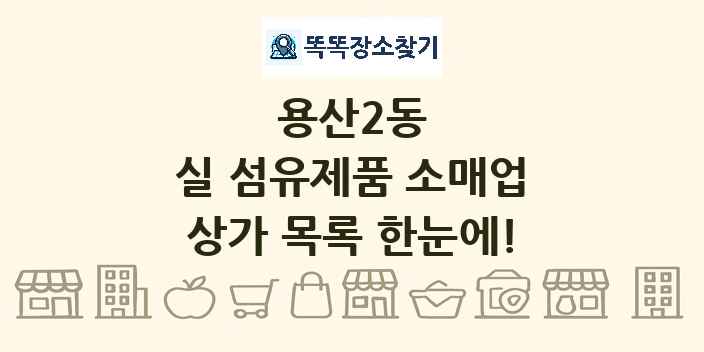용산2동 실 섬유제품 소매업 상가 목록 및 정보