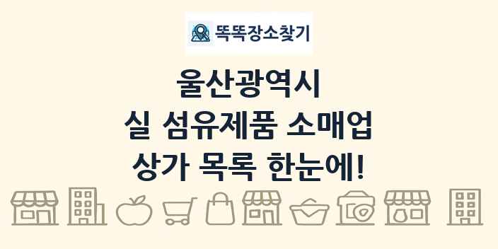 울산광역시 실 섬유제품 소매업 상가 목록 및 정보