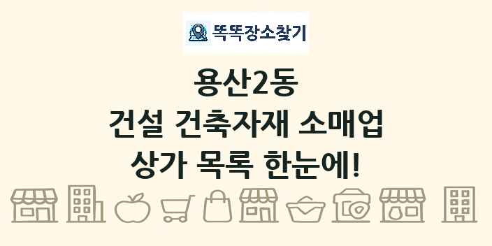 용산2동 건설 건축자재 소매업 상가 목록 및 정보
