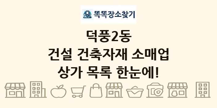 덕풍2동 건설 건축자재 소매업 상가 목록 및 정보
