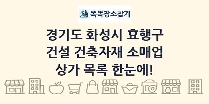 경기도 화성시 효행구 건설 건축자재 소매업 상가 목록 및 정보