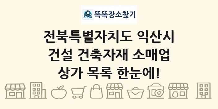 전북특별자치도 익산시 건설 건축자재 소매업 상가 목록 및 정보