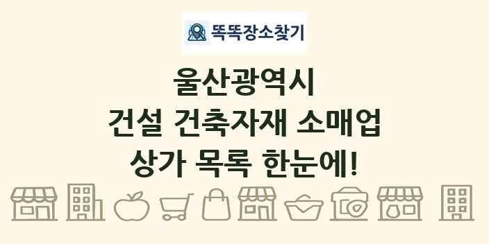 울산광역시 건설 건축자재 소매업 상가 목록 및 정보