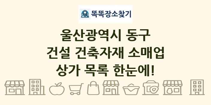 울산광역시 동구 건설 건축자재 소매업 상가 목록 및 정보