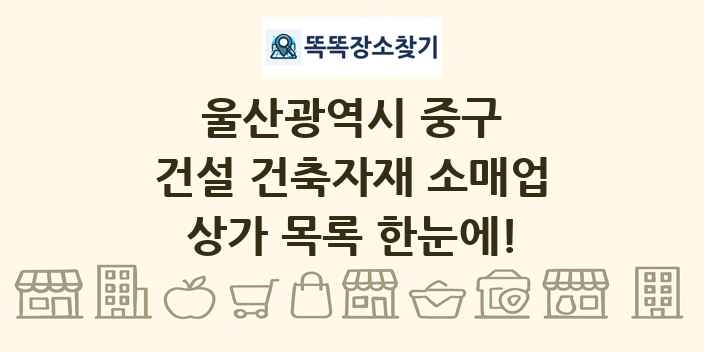 울산광역시 중구 건설 건축자재 소매업 상가 목록 및 정보