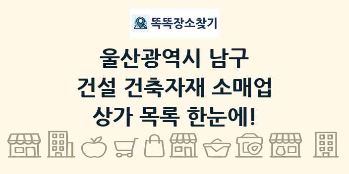 울산광역시 남구 건설 건축자재 소매업 상가 목록 및 정보