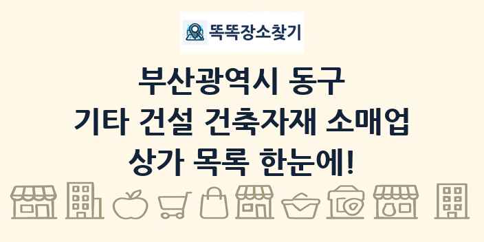 부산광역시 동구 기타 건설 건축자재 소매업 상가 목록 및 정보