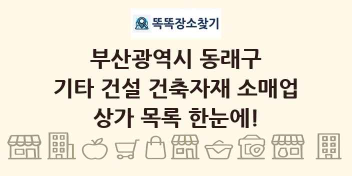 부산광역시 동래구 기타 건설 건축자재 소매업 상가 목록 및 정보